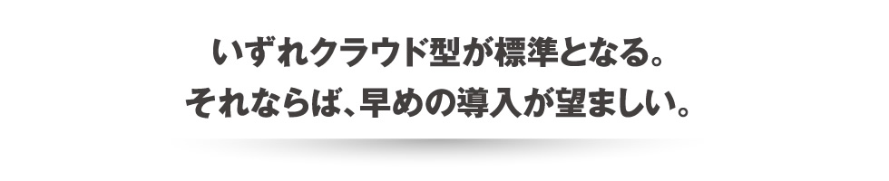 いずれクラウド型が標準となる。それならば、早めの導入が望ましい。