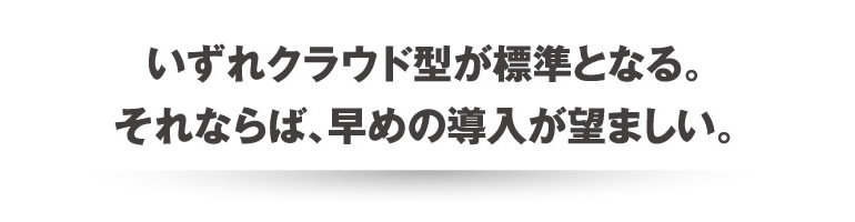 いずれクラウド型が標準となる。それならば、早めの導入が望ましい。