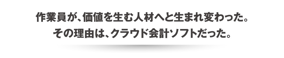 作業員が、価値を生む人材へと生まれ変わった。その理由は、クラウド会計ソフトだった。