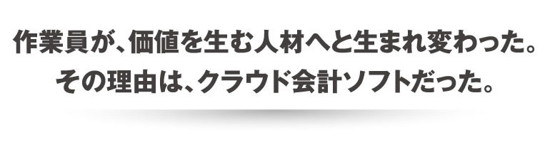 作業員が、価値を生む人材へと生まれ変わった。その理由は、クラウド会計ソフトだった。