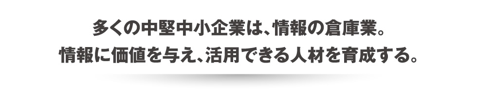 多くの中堅中小企業は、情報の倉庫業。情報に価値を与え、活用できる人材を育成する。