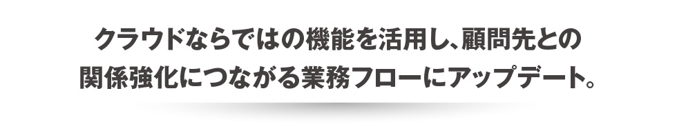 クラウドならではの機能を活用し、顧問先との関係強化につながる業務フローにアップデート。