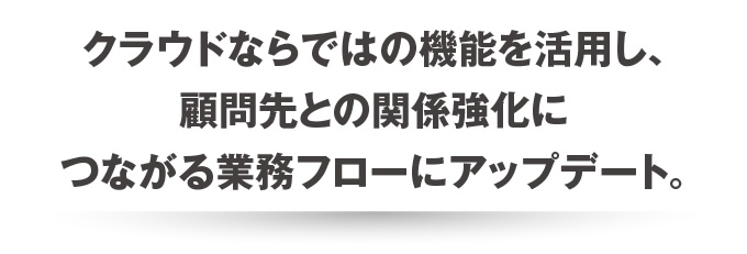 クラウドならではの機能を活用し、顧問先との関係強化につながる業務フローにアップデート。