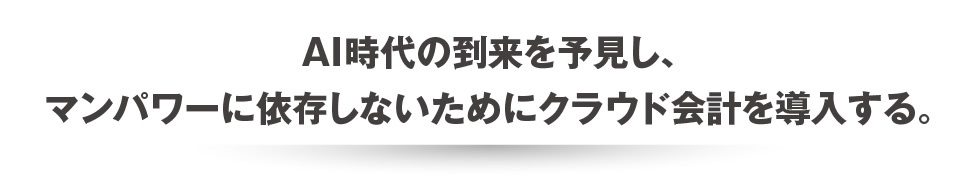 AI時代の到来を予見し、マンパワーに依存しないためにクラウド会計を導入する。