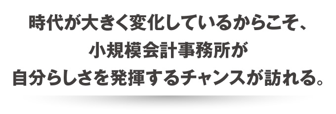 時代が大きく変化しているからこそ、小規模会計事務所が自分らしさを発揮するチャンスが訪れる。