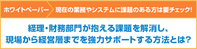 経理・財務部門が抱える課題を解消し、現場から経営層までを強力サポートする方法とは？