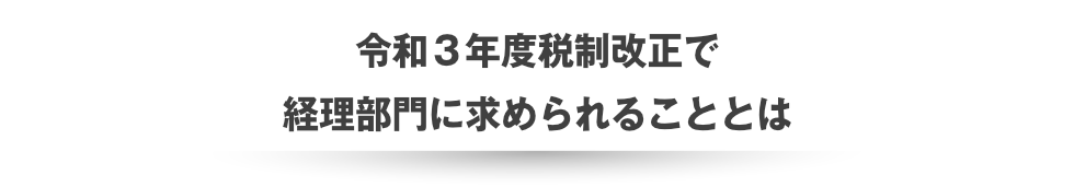 令和３年度税制改正で経理部門に求められることとは