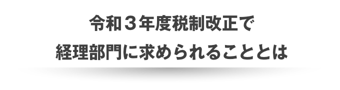 令和３年度税制改正で経理部門に求められることとは