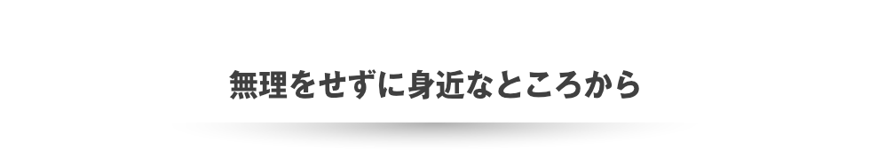 無理をせずに身近なところから