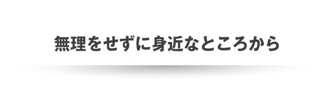 無理をせずに身近なところから