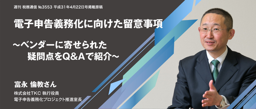 週刊 税務通信 №3553 平成31年4月22日号掲載原稿 電子申告義務化に向けた留意事項 ～ ベンダーに寄せられた疑問点をQ&Aで紹介 ～