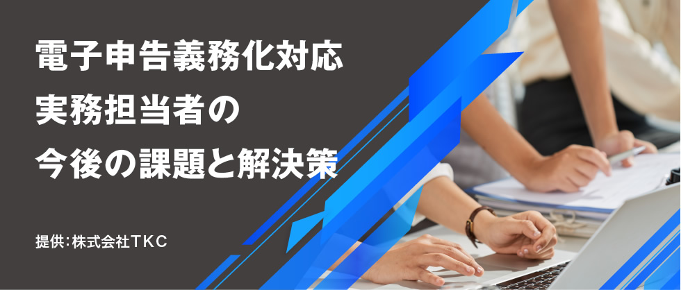 電子申告義務化対応　実務担当者の今後の課題と解決策