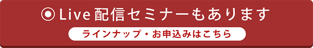 Live配信セミナーもあります ラインナップ・お申込みはこちら