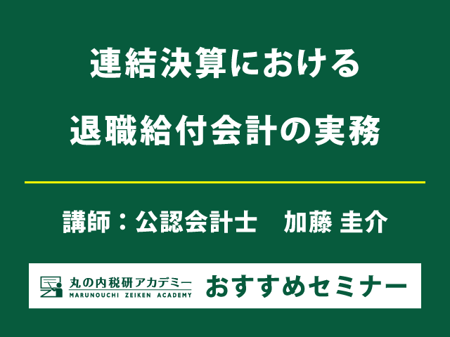 連結決算における退職給付会計の実務を、予習編・本編・復習編の3部構成で着実に理解！【Live配信セミナー】