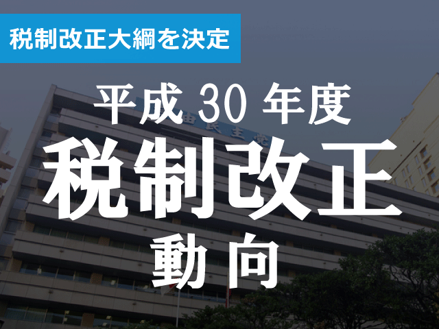 30年度税制改正大綱決定　大法人向けの政策税制が大幅拡充等