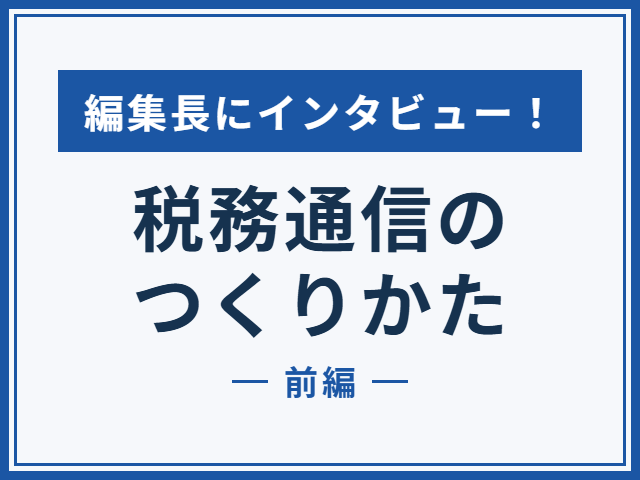 編集長にインタビュー！税務通信のつくりかた＜前編＞