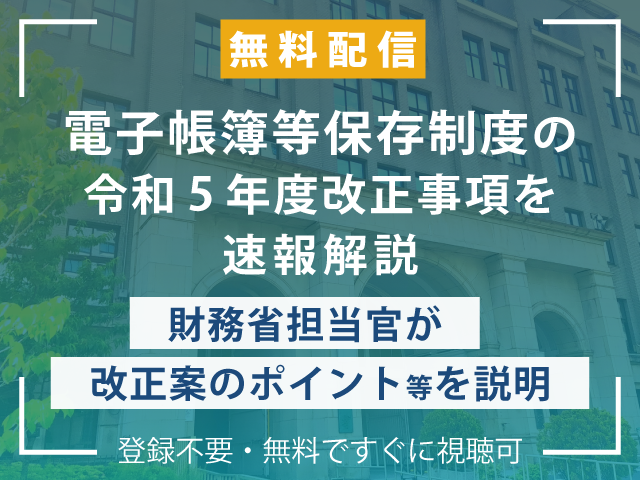 【配信を終了しました】無料配信『電子帳簿等保存制度の令和5年度改正事項を速報解説 ～財務省担当官が改正案のポイント等を説明～』