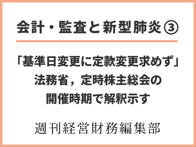 【会計・監査と新型肺炎③】「基準日変更に定款変更求めず」法務省，定時株主総会の開催時期で解釈示す