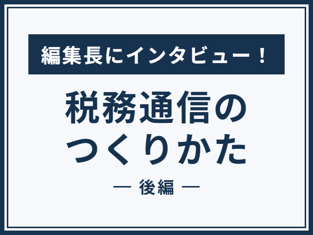 編集長にインタビュー！税務通信のつくりかた＜後編＞