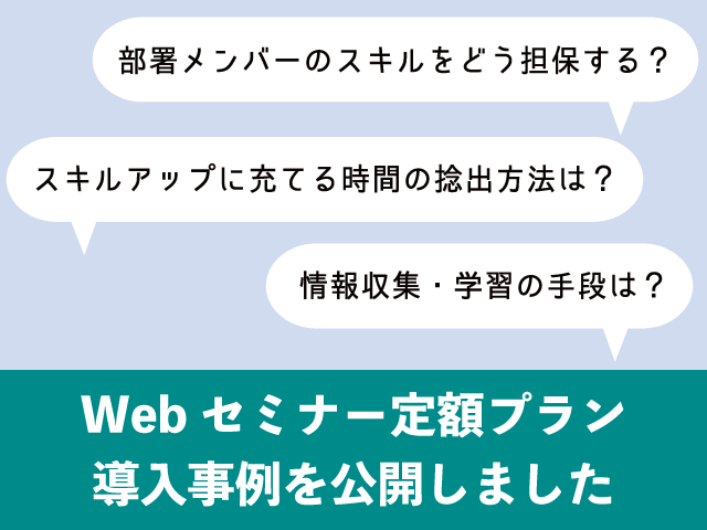 Webセミナー定額プラン導入事例を公開しました。部署メンバーの教育、スキルの平準化にお悩みの方はぜひご覧ください。