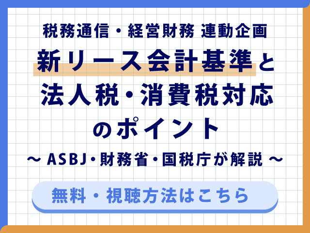 無料配信・新リース会計基準と法人税・消費税対応のポイント ～ASBJ・財務省・国税庁が解説～