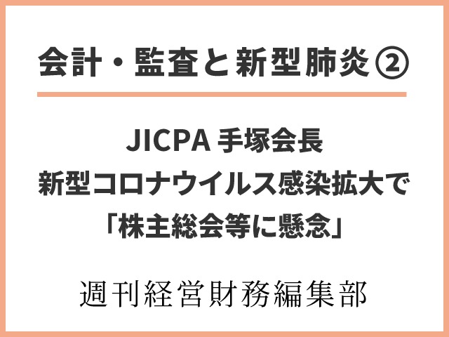 【会計・監査と新型肺炎②】JICPA手塚会長　新型コロナウイルス感染拡大で「株主総会等に懸念」