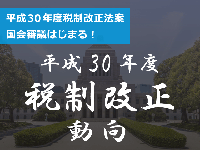 平成30年度税制改正法案の国会審議はじまる！改正情報をいち早く、現段階でできるだけ詳しくお伝えするセミナーをご案内します