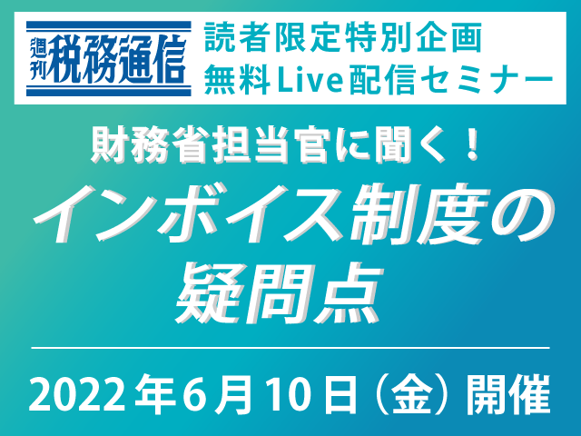 無料Live配信『財務省担当官に聞く！インボイス制度の疑問点』週刊税務通信読者限定 特別企画　座談会形式で読者の方からの質問を検証します。