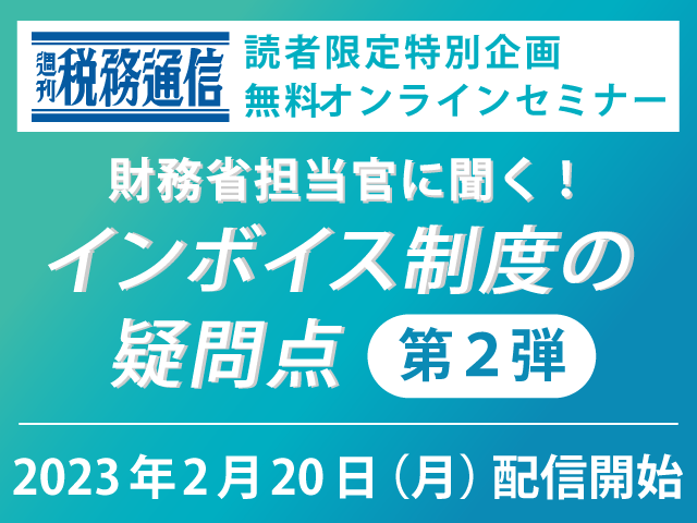 税務通信読者限定無料配信『財務省担当官に聞く！インボイス制度の疑問点 第2弾