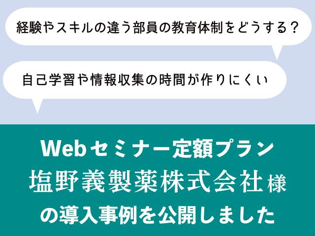 Webセミナー定額プラン導入事例第2弾（塩野義製薬株式会社様）を公開しました。部署メンバーの教育、経験やスキルの違う部員の教育体制にお悩みの方はご覧ください。