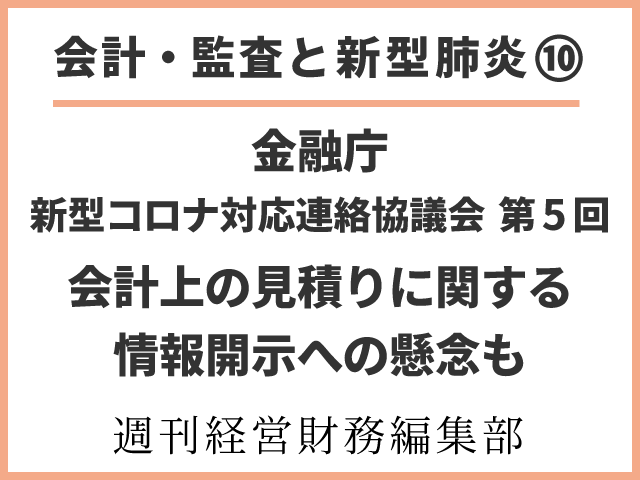 【会計・監査と新型肺炎⑩】金融庁，新型コロナ対応連絡協議会第５回開催 ～会計上の見積りに関する情報開示への懸念も～