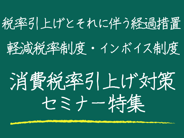 ますます重要になる消費税　消費税率10％引上げと軽減税率の導入に備えて 基本的事項の確認に最適なセミナーをご案内します