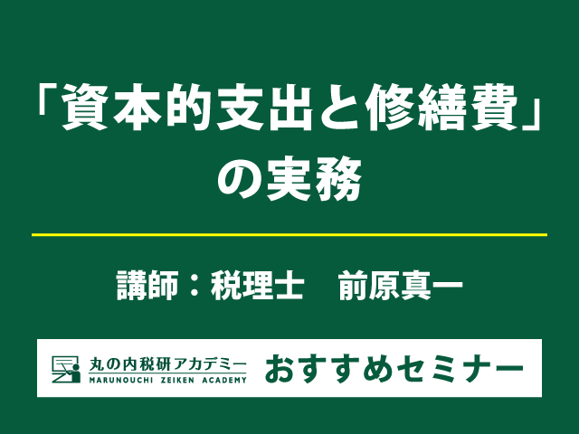 資本的支出or修繕費　固定資産の税務に詳しい国税OBが事例を交えて解説！【Live配信＋東京会場セミナー】
