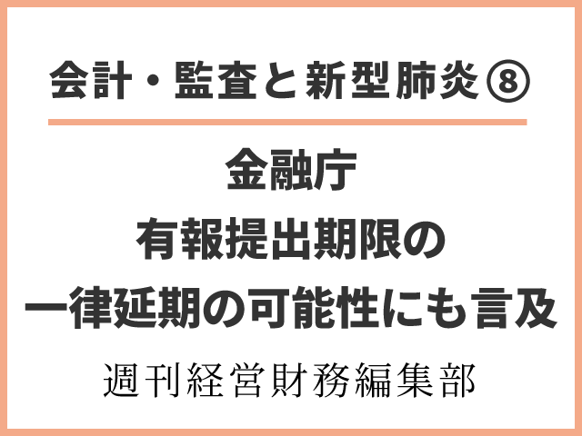 【会計・監査と新型肺炎⑧】有報提出期限の一律延期の可能性にも言及～金融庁，第２回新型コロナ対応連絡協議会開催