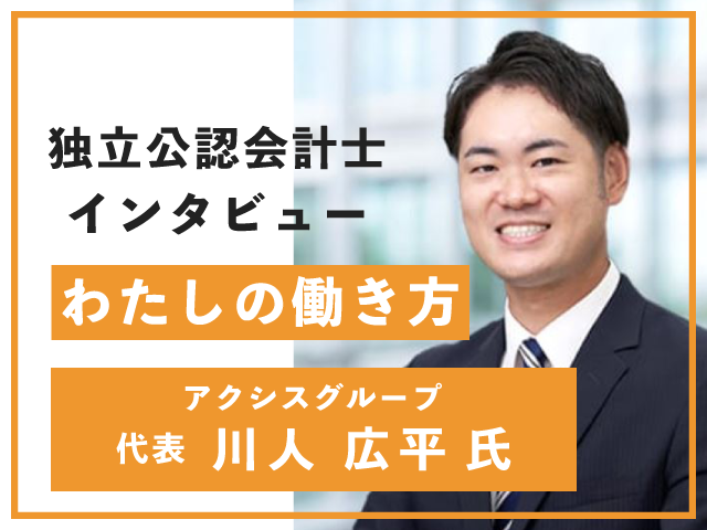 独立公認会計士インタビュー『わたしの働き方』アクシスグループ　代表　川人広平氏