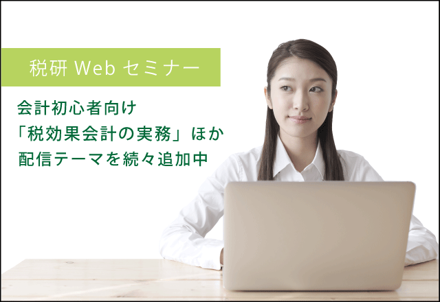 【Webセミナー】「税効果会計の実務」・「科目別税務処理のチェックポイント」など、続々と配信テーマを追加中！