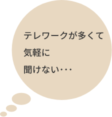 テレワークが多くて気軽に聞けない･･･