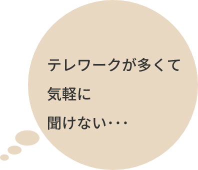 テレワークが多くて気軽に聞けない･･･