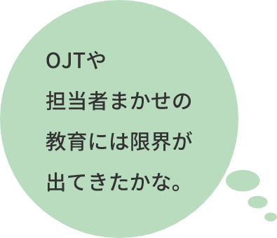 OJTや担当者まかせの教育には限界が出てきたかな。