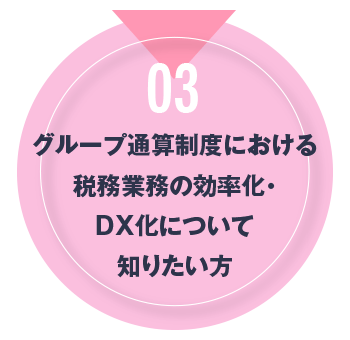 03 グループ通算制度における税務業務の効率化・DX化について知りたい方