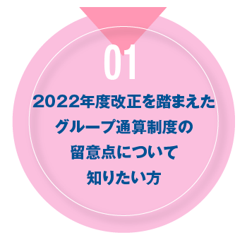 01 2022年度改正を踏まえたグループ通算制度の留意点について知りたい方