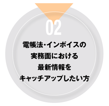 02 電帳法・インボイスの実務面における最新情報をキャッチアップしたい方