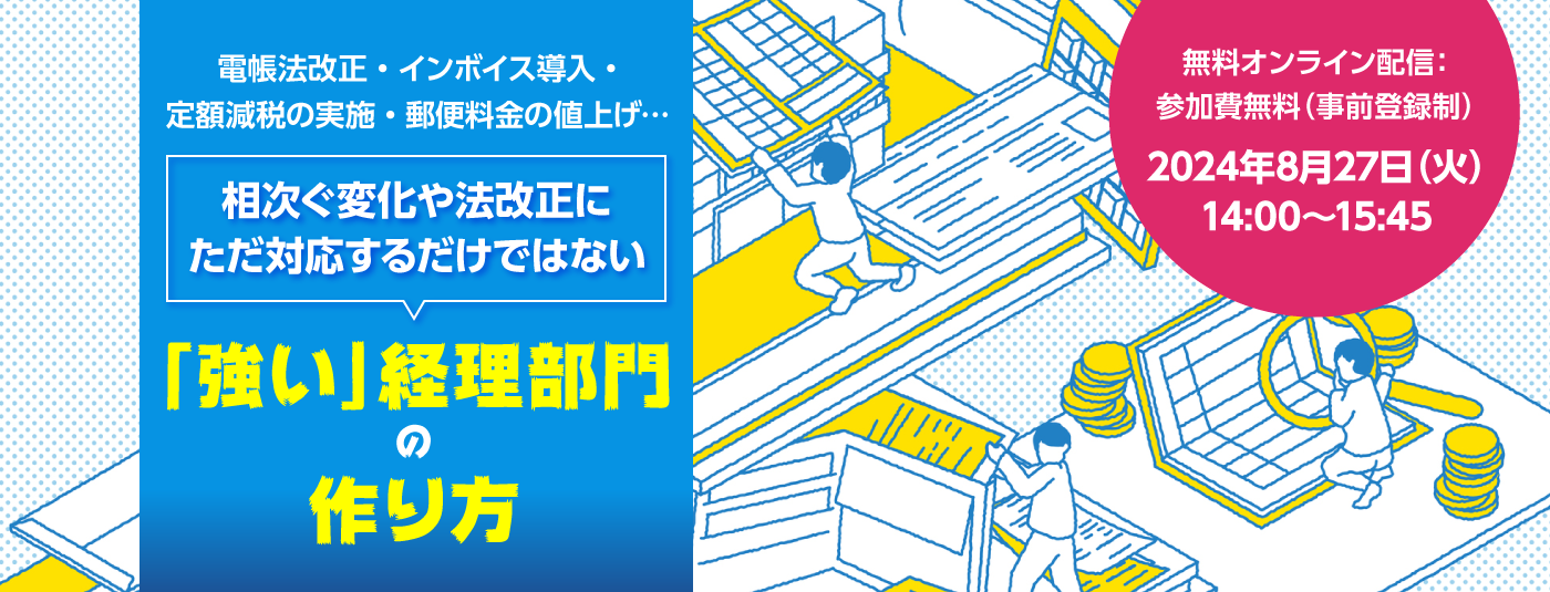 電帳法改正・インボイス導入・定額減税の実施・郵便料金の値上げ… 相次ぐ変化や法改正にただ対応するだけではない“強い”経理部門の作り方