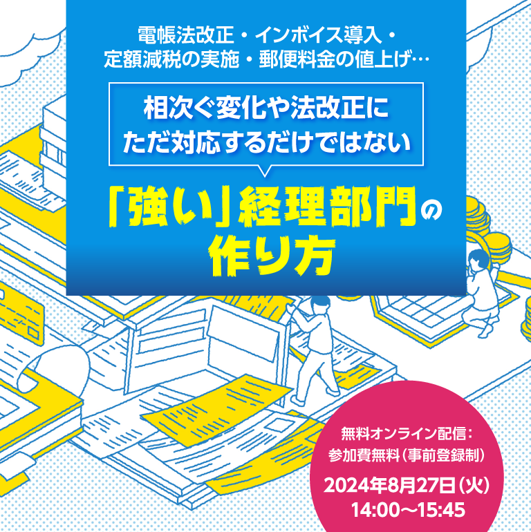 電帳法改正・インボイス導入・定額減税の実施・郵便料金の値上げ… 相次ぐ変化や法改正にただ対応するだけではない“強い”経理部門の作り方
