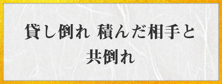 貸し倒れ 積んだ相手と 共倒れ