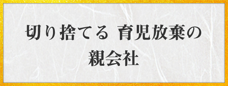 切り捨てる 育児放棄の 親会社