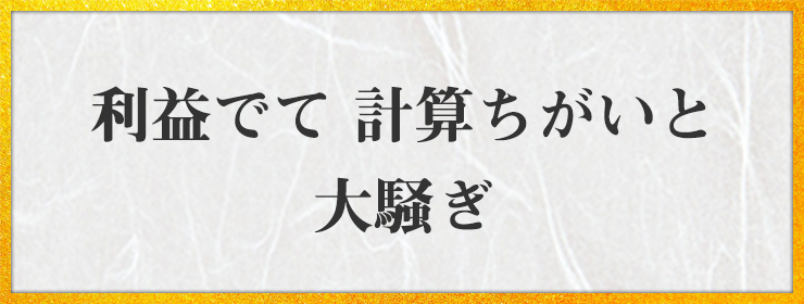 利益でて 計算ちがいと 大騒ぎ