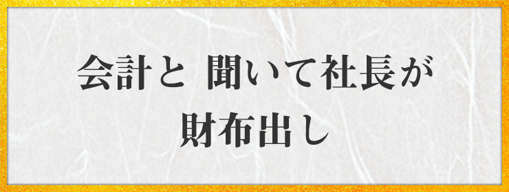 会計と 聞いて社長が 財布出し