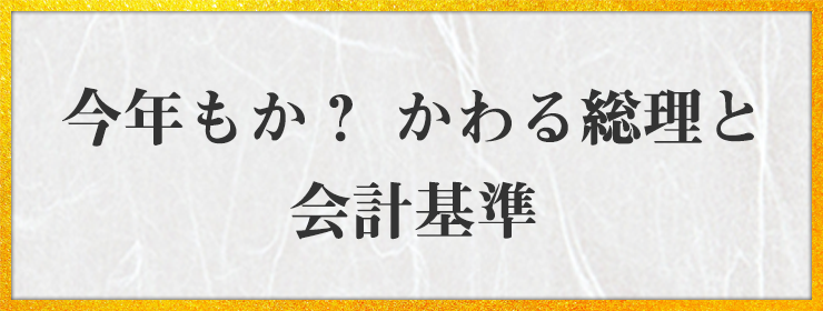 今年もか？ かわる総理と 会計基準