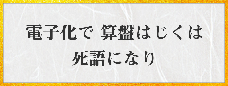 電子化で 算盤はじくは 死語になり